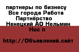 партнеры по бизнесу - Все города Работа » Партнёрство   . Ненецкий АО,Нельмин Нос п.